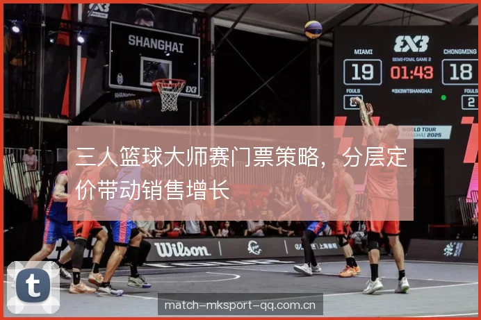 三人篮球大师赛门票策略,分层定价带动销售增长 三人篮球大师赛门票策略,分层定价带动销售增长