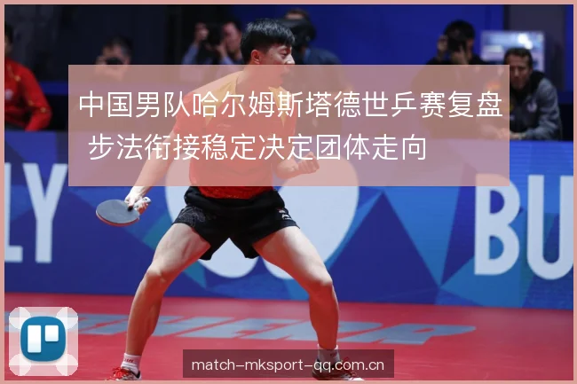 中国男队哈尔姆斯塔德世乒赛复盘 步法衔接稳定决定团体走向 中国男队哈尔姆斯塔德世乒赛复盘 步法衔接稳定决定团体走向
