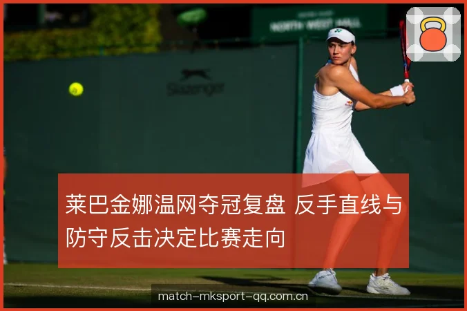 莱巴金娜温网夺冠复盘 反手直线与防守反击决定比赛走向 莱巴金娜温网夺冠复盘 反手直线与防守反击决定比赛走向
